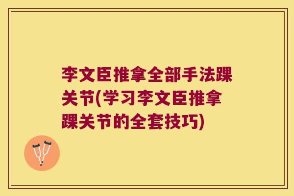 李文臣推拿全部手法踝关节(学习李文臣推拿踝关节的全套技巧) 李文臣推拿全部手法踝关节(学习李文臣推拿踝关节的全套技巧)