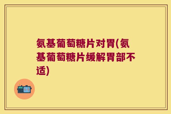 氨基葡萄糖片对胃(氨基葡萄糖片缓解胃部不适)