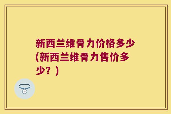 新西兰维骨力价格多少(新西兰维骨力售价多少?) 新西兰维骨力价格多少(新西兰维骨力售价多少?)
