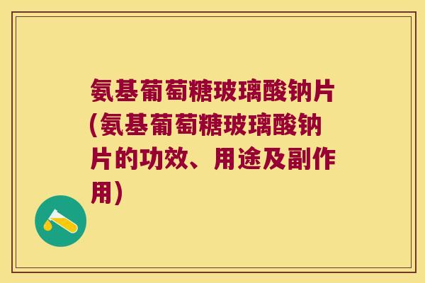 氨基葡萄糖玻璃酸钠片(氨基葡萄糖玻璃酸钠片的功效、用途及副作用)