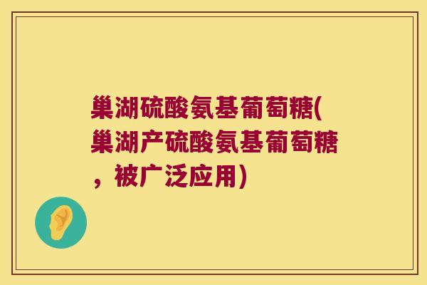 巢湖硫酸氨基葡萄糖(巢湖产硫酸氨基葡萄糖,被广泛应用) 巢湖硫酸氨基葡萄糖(巢湖产硫酸氨基葡萄糖,被广泛应用)