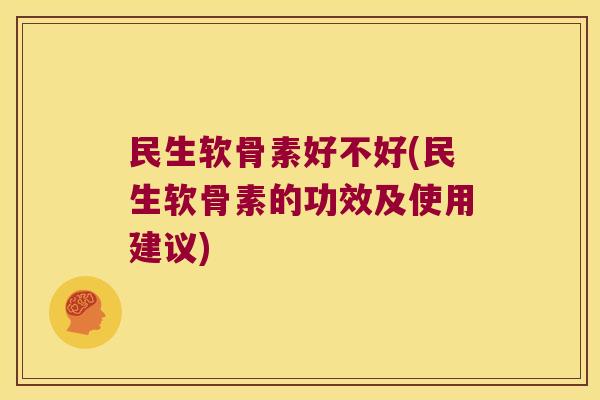 民生软骨素好不好(民生软骨素的功效及使用建议)