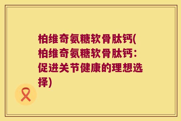 柏维奇氨糖软骨肽钙(柏维奇氨糖软骨肽钙:促进关节健康的理想选择) 柏维奇氨糖软骨肽钙(柏维奇氨糖软骨肽钙:促进关节健康的理想选择)