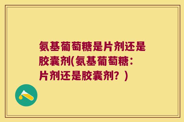 氨基葡萄糖是片剂还是胶囊剂(氨基葡萄糖:片剂还是胶囊剂?) 氨基葡萄糖是片剂还是胶囊剂(氨基葡萄糖:片剂还是胶囊剂?)