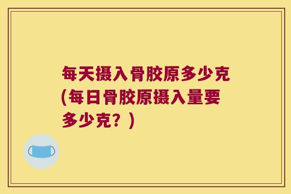 每天摄入骨胶原多少克(每日骨胶原摄入量要多少克？)