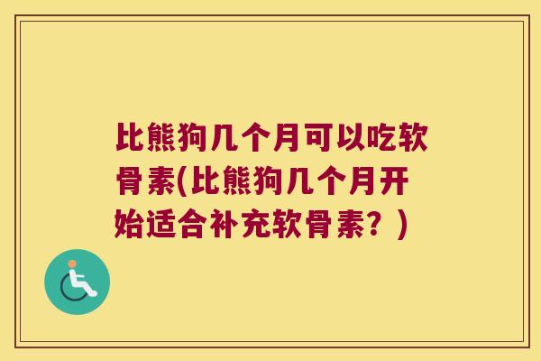 比熊狗几个月可以吃软骨素(比熊狗几个月开始适合补充软骨素?) 比熊狗几个月可以吃软骨素(比熊狗几个月开始适合补充软骨素?)