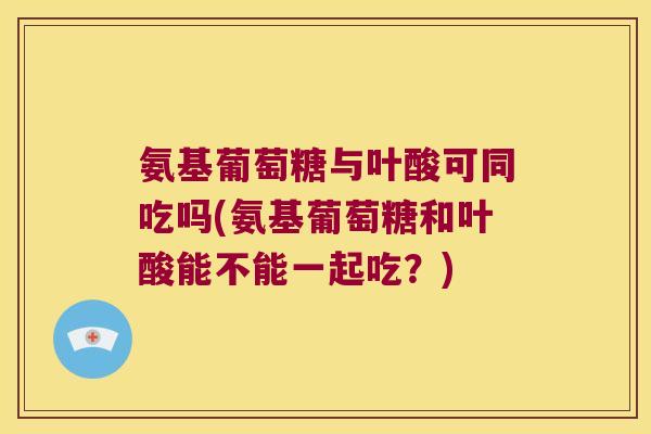 氨基葡萄糖与叶酸可同吃吗(氨基葡萄糖和叶酸能不能一起吃？)