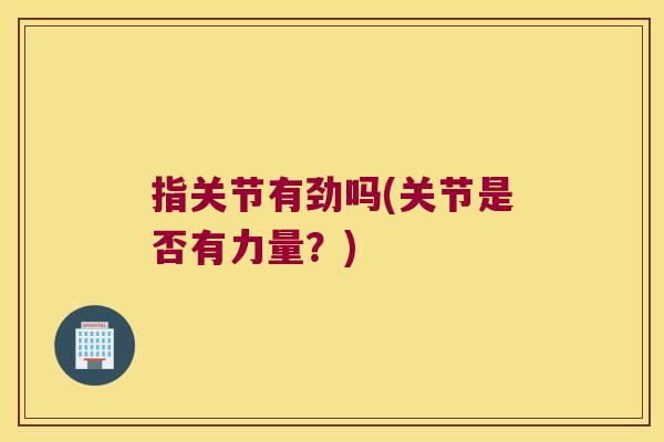 指关节有劲吗(关节是否有力量?) 指关节有劲吗(关节是否有力量?)
