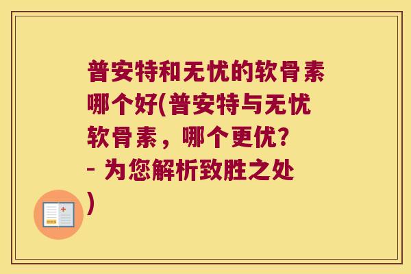 普安特和无忧的软骨素哪个好(普安特与无忧软骨素,哪个更优? - 为您解析致胜之处) 普安特和无忧的软骨素哪个好(普安特与无忧软骨素,哪个更优? - 为您解析致胜之处)