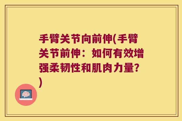 手臂关节向前伸(手臂关节前伸：如何有效增强柔韧性和肌肉力量？)