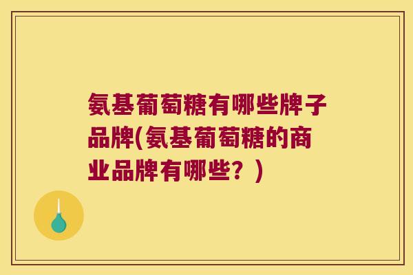 氨基葡萄糖有哪些牌子品牌(氨基葡萄糖的商业品牌有哪些？)