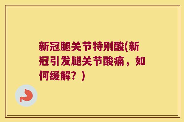新冠腿关节特别酸(新冠引发腿关节酸痛，如何缓解？)