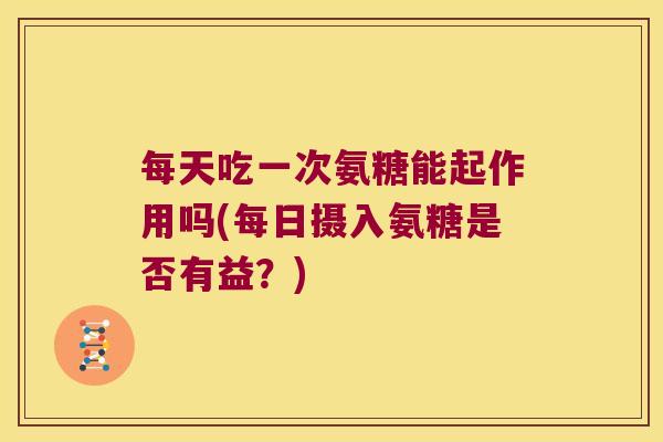 每天吃一次氨糖能起作用吗(每日摄入氨糖是否有益?) 每天吃一次氨糖能起作用吗(每日摄入氨糖是否有益?)