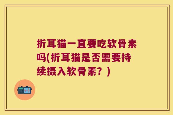 折耳猫一直要吃软骨素吗(折耳猫是否需要持续摄入软骨素？)