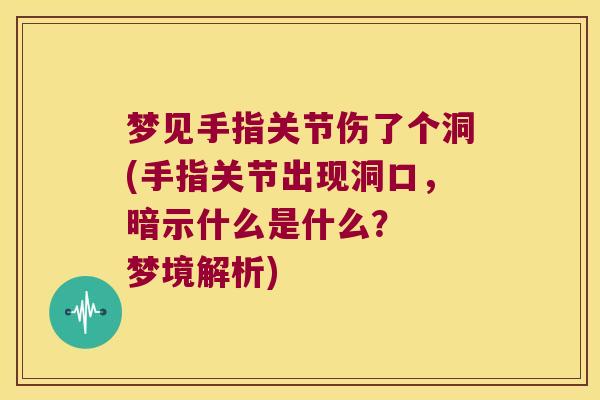 梦见手指关节伤了个洞(手指关节出现洞口,暗示什么是什么? 梦境解析) 梦见手指关节伤了个洞(手指关节出现洞口,暗示什么是什么? 梦境解析)
