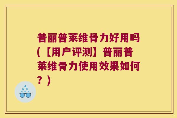 普丽普莱维骨力好用吗(【用户评测】普丽普莱维骨力使用效果如何?) 普丽普莱维骨力好用吗(【用户评测】普丽普莱维骨力使用效果如何?)