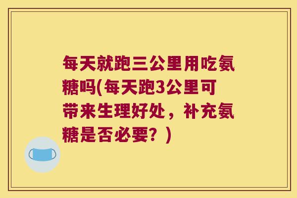 每天就跑三公里用吃氨糖吗(每天跑3公里可带来生理好处，补充氨糖是否必要？)