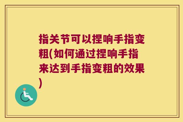 指关节可以捏响手指变粗(如何通过捏响手指来达到手指变粗的效果) 指关节可以捏响手指变粗(如何通过捏响手指来达到手指变粗的效果)