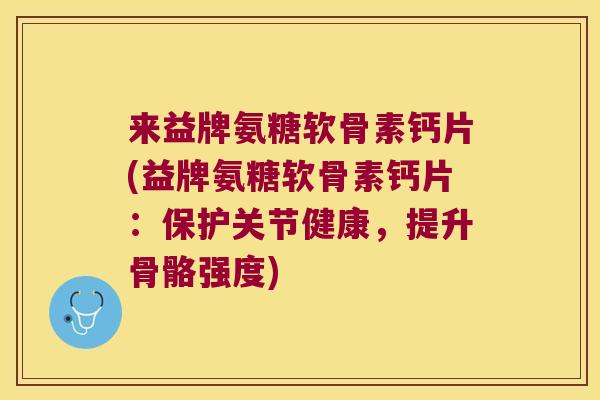 来益牌氨糖软骨素钙片(益牌氨糖软骨素钙片：保护关节健康，提升骨骼强度)