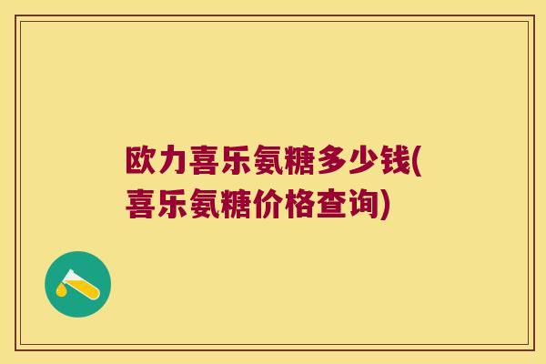 欧力喜乐氨糖多少钱(喜乐氨糖价格查询) 欧力喜乐氨糖多少钱(喜乐氨糖价格查询)