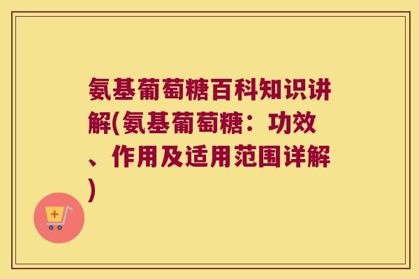 氨基葡萄糖百科知识讲解(氨基葡萄糖:功效、作用及适用范围详解) 氨基葡萄糖百科知识讲解(氨基葡萄糖:功效、作用及适用范围详解)