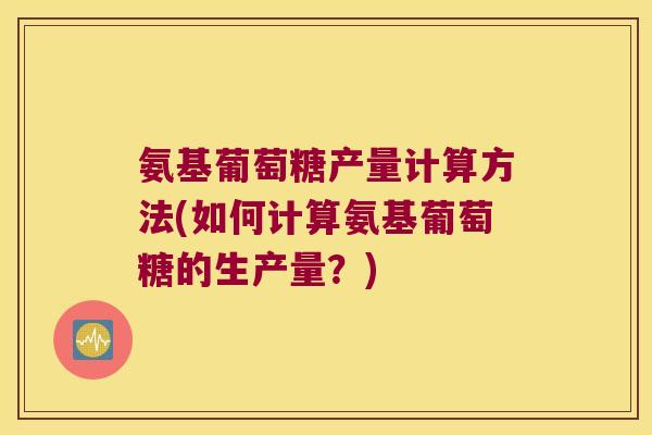 氨基葡萄糖产量计算方法(如何计算氨基葡萄糖的生产量？)