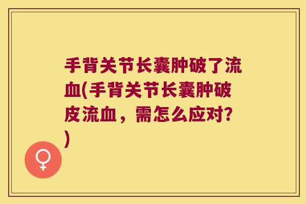 手背关节长囊肿破了流(手背关节长囊肿破皮流,需怎么应对?) 手背关节长囊肿破了流(手背关节长囊肿破皮流,需怎么应对?)