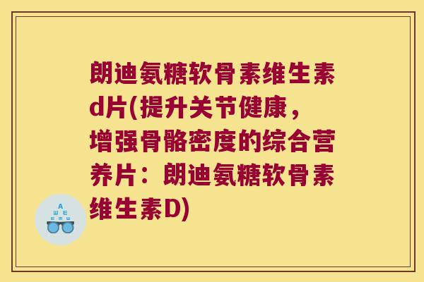 朗迪氨糖软骨素维生素d片(提升关节健康，增强骨骼密度的综合营养片：朗迪氨糖软骨素维生素D)