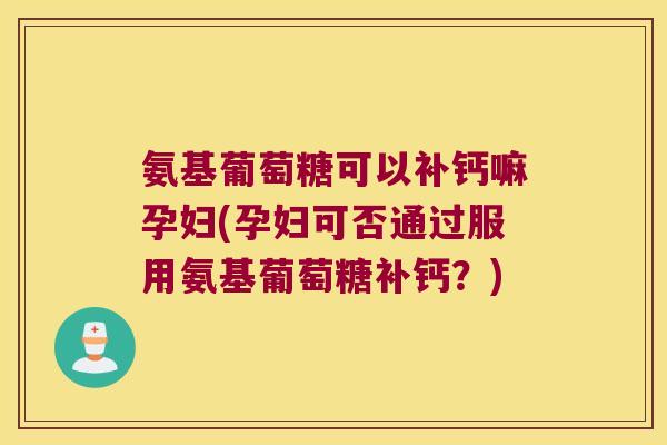 氨基葡萄糖可以补钙嘛孕妇(孕妇可否通过服用氨基葡萄糖补钙?) 氨基葡萄糖可以补钙嘛孕妇(孕妇可否通过服用氨基葡萄糖补钙?)