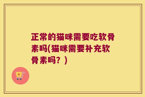 正常的猫咪需要吃软骨素吗(猫咪需要补充软骨素吗?) 正常的猫咪需要吃软骨素吗(猫咪需要补充软骨素吗?)