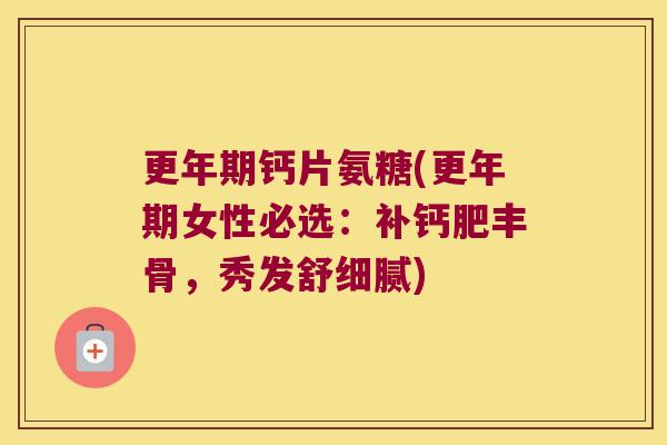 钙片氨糖(女性必选:补钙肥丰骨,秀发舒细腻) 钙片氨糖(女性必选:补钙肥丰骨,秀发舒细腻)