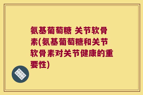 氨基葡萄糖 关节软骨素(氨基葡萄糖和关节软骨素对关节健康的重要性)