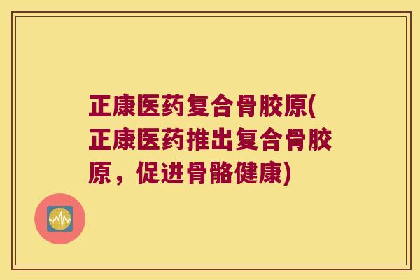 正康医药复合骨胶原(正康医药推出复合骨胶原,促进骨骼健康) 正康医药复合骨胶原(正康医药推出复合骨胶原,促进骨骼健康)