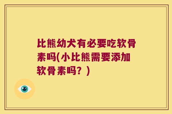 比熊幼犬有必要吃软骨素吗(小比熊需要添加软骨素吗？)