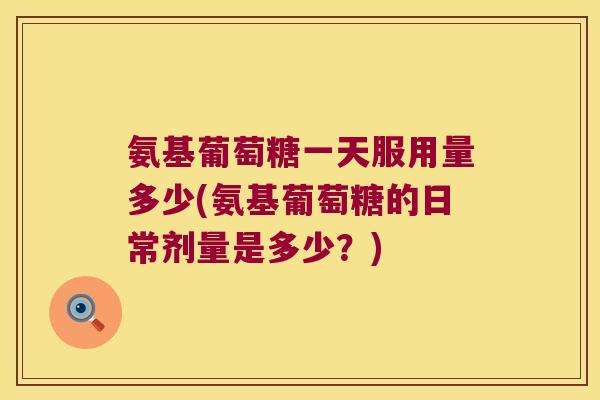 氨基葡萄糖一天服用量多少(氨基葡萄糖的日常剂量是多少？)