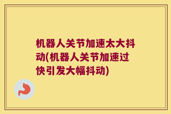 机器人关节加速太大抖动(机器人关节加速过快引发大幅抖动)