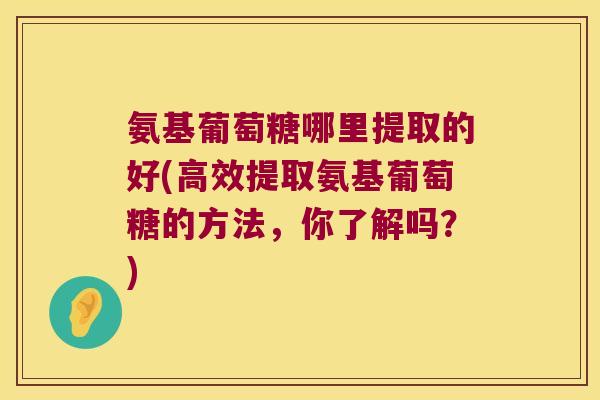 氨基葡萄糖哪里提取的好(高效提取氨基葡萄糖的方法,你了解吗?) 氨基葡萄糖哪里提取的好(高效提取氨基葡萄糖的方法,你了解吗?)