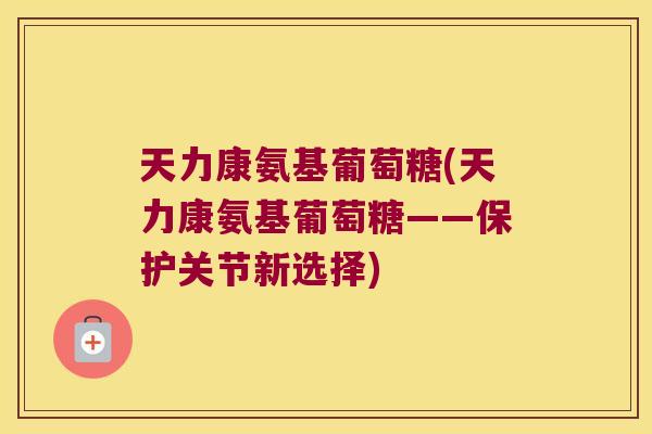 天力康氨基葡萄糖(天力康氨基葡萄糖——保护关节新选择) 天力康氨基葡萄糖(天力康氨基葡萄糖——保护关节新选择)