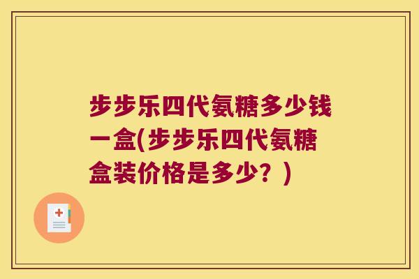 步步乐四代氨糖多少钱一盒(步步乐四代氨糖盒装价格是多少?) 步步乐四代氨糖多少钱一盒(步步乐四代氨糖盒装价格是多少?)