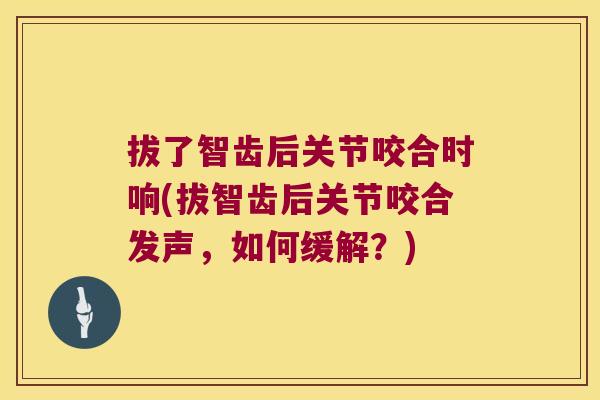 拔了智齿后关节咬合时响(拔智齿后关节咬合发声，如何缓解？)