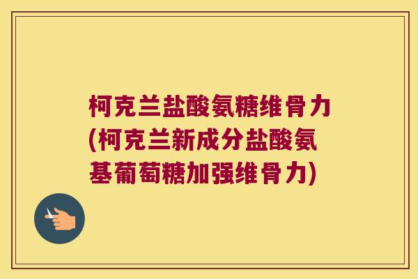柯克兰盐酸氨糖维骨力(柯克兰新成分盐酸氨基葡萄糖加强维骨力)