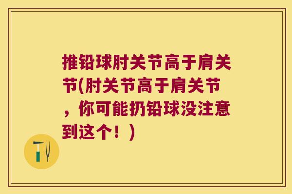 推铅球肘关节高于肩关节(肘关节高于肩关节,你可能扔铅球没注意到这个!) 推铅球肘关节高于肩关节(肘关节高于肩关节,你可能扔铅球没注意到这个!)