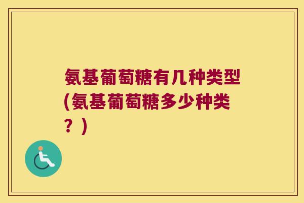 氨基葡萄糖有几种类型(氨基葡萄糖多少种类?) 氨基葡萄糖有几种类型(氨基葡萄糖多少种类?)