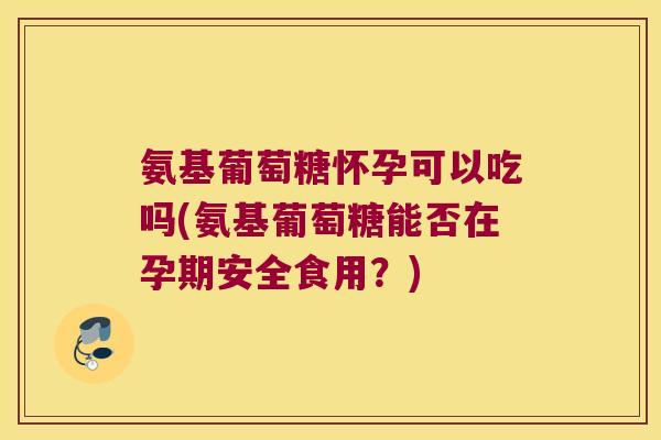 氨基葡萄糖怀孕可以吃吗(氨基葡萄糖能否在孕期安全食用?) 氨基葡萄糖怀孕可以吃吗(氨基葡萄糖能否在孕期安全食用?)