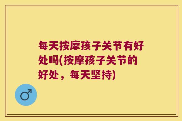 每天按摩孩子关节有好处吗(按摩孩子关节的好处，每天坚持)