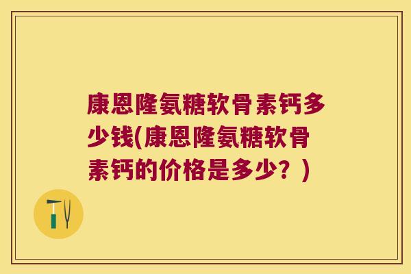 康恩隆氨糖软骨素钙多少钱(康恩隆氨糖软骨素钙的价格是多少?) 康恩隆氨糖软骨素钙多少钱(康恩隆氨糖软骨素钙的价格是多少?)