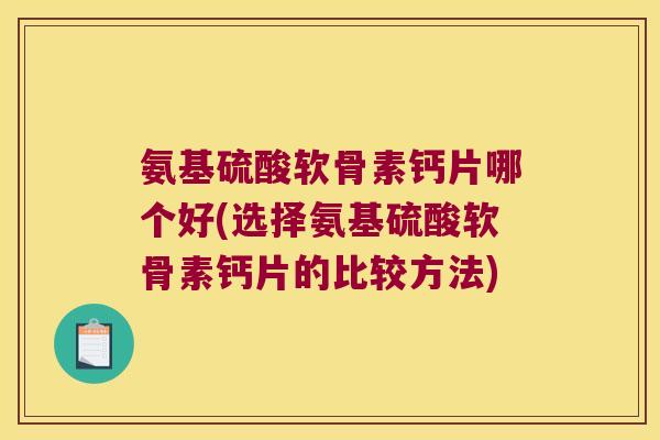 氨基硫酸软骨素钙片哪个好(选择氨基硫酸软骨素钙片的比较方法) 氨基硫酸软骨素钙片哪个好(选择氨基硫酸软骨素钙片的比较方法)