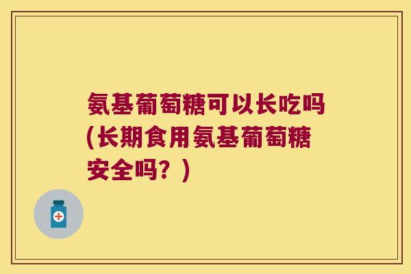 氨基葡萄糖可以长吃吗(长期食用氨基葡萄糖安全吗?) 氨基葡萄糖可以长吃吗(长期食用氨基葡萄糖安全吗?)