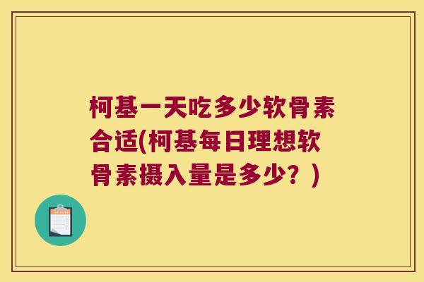 柯基一天吃多少软骨素合适(柯基每日理想软骨素摄入量是多少?) 柯基一天吃多少软骨素合适(柯基每日理想软骨素摄入量是多少?)