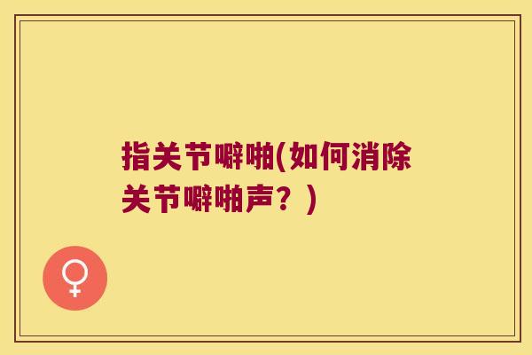 指关节噼啪(如何消除关节噼啪声？)